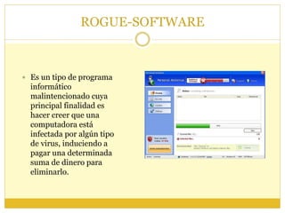 ROGUE-SOFTWARE
 Es un tipo de programa
informático
malintencionado cuya
principal finalidad es
hacer creer que una
computadora está
infectada por algún tipo
de virus, induciendo a
pagar una determinada
suma de dinero para
eliminarlo.
 