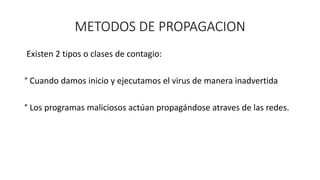 METODOS DE PROPAGACION
Existen 2 tipos o clases de contagio:
° Cuando damos inicio y ejecutamos el virus de manera inadvertida
° Los programas maliciosos actúan propagándose atraves de las redes.
 