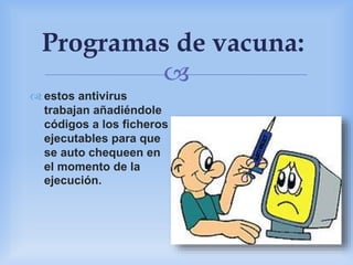 
Programas de vacuna:
 estos antivirus
trabajan añadiéndole
códigos a los ficheros
ejecutables para que
se auto chequeen en
el momento de la
ejecución.
 