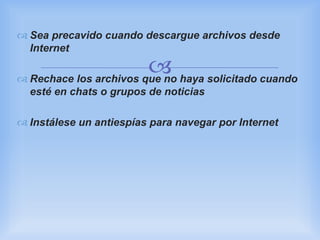 
 Sea precavido cuando descargue archivos desde
Internet
 Rechace los archivos que no haya solicitado cuando
esté en chats o grupos de noticias
 Instálese un antiespías para navegar por Internet
 