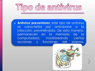 » Antivirus preventores: este tipo de antivirus
se caracteriza por anticiparse a la
infección, previniéndola. De esta manera,
permanecen en la memoria de la
computadora, monitoreando ciertas
acciones y funciones del sistema.
 