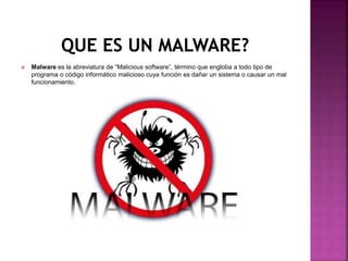 Malware es la abreviatura de “Malicious software”, término que engloba a todo tipo de
programa o código informático malicioso cuya función es dañar un sistema o causar un mal
funcionamiento.
 