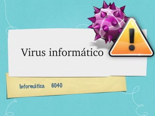 Informática 6040
Virus informático
 