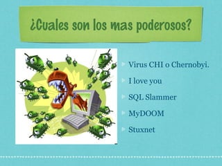 ¿Cuales son los mas poderosos?
Virus CHI o Chernobyi.
I love you
SQL Slammer
MyDOOM
Stuxnet
 