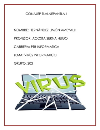 CONALEP TLALNEPANTLA I
NOMBRE: HERNÁNDEZ LIMÓN AMEYALLI
PROFESOR: ACOSTA SERNA HUGO
CARRERA: PTB INFORMATICA
TEMA: VIRUS INFORMATICO
GRUPO: 203
 