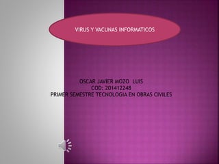 OSCAR JAVIER MOZO LUIS
COD: 201412248
PRIMER SEMESTRE TECNOLOGIA EN OBRAS CIVILES
VIRUS Y VACUNAS INFORMATICOS
 