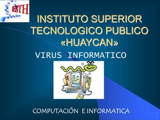 VIRUS INFORMATICO
COMPUTACIÓN E INFORMATICA
INSTITUTO SUPERIOR
TECNOLOGICO PUBLICO
«HUAYCAN»
 