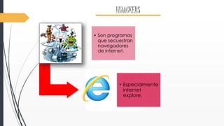 HIJACKERS 
• Son programas 
que secuestran 
navegadores 
de internet. 
• Especialmente 
internet 
explore. 
 