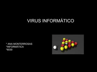 VIRUS INFORMÁTICO
* ANA MONTERROSAS
*INFORMÁTICA
*6030
 