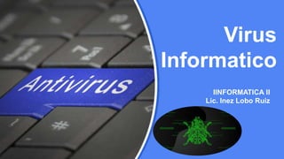 IINFORMATICA II
Lic. Inez Lobo Ruiz
Virus
Informatico
 