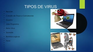 TIPOS DE VIRUS
• Recicler
•
• Caballo de Troya o Camaleones
•
• Gusano
•
• Joke Programa
•
• Retro Virus
•
• Spyware
• Bombas Logicas
•
• Hoax
•
•
•
•
•
 