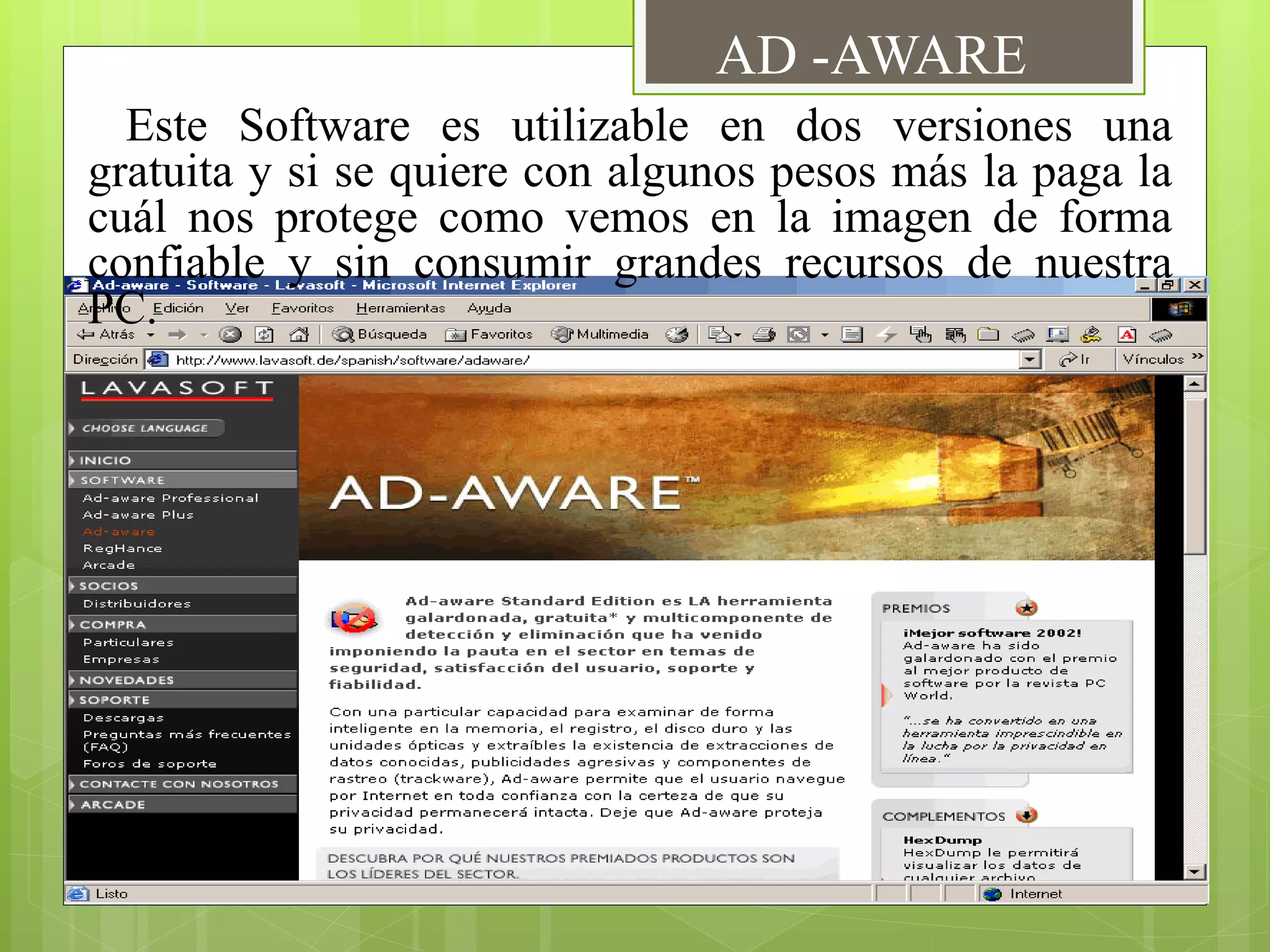 Este Software es utilizable en dos versiones una
gratuita y si se quiere con algunos pesos más la paga la
cuál nos protege como vemos en la imagen de forma
confiable y sin consumir grandes recursos de nuestra
PC.
AD -AWARE
 