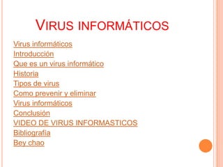 VIRUS INFORMÁTICOS
Virus informáticos
Introducción
Que es un virus informático
Historia
Tipos de virus
Como prevenir y eliminar
Virus informáticos
Conclusión
VIDEO DE VIRUS INFORMASTICOS
Bibliografía
Bey chao
 