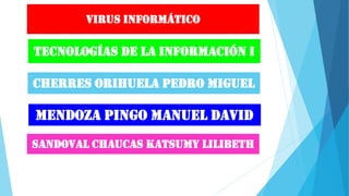 Virus informático
Tecnologías de la información i
Cherres Orihuela pedro miguel
Mendoza pingo Manuel David
Sandoval chaucas katsumy lilibeth
 