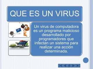 QUE ES UN VIRUS 
Un virus de computadora 
es un programa malicioso 
desarrollado por 
programadores que 
infectan un sistema para 
realizar una acción 
determinada. 
 