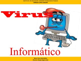 Informático
INSTITUTO DE EDUCACION SUPERIOR TECNOLOGICO PUBLICO
ENRIQUE LOPEZ ALBUJAR
Tema: Virus Informático
Alumno: Reupo Segura José
 