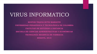 VIRUS INFORMATICO
BUSTOS TEQUIA RUTH MARGOTH
UNIVERSIDAD PEDAGÓGICA Y TECNOLÓGICA DE COLOMBIA
FACULTAD DE ESTUDIOS A DISTANCIA
ESCUELA DE CIENCIAS ADMINISTRATIVAS Y ECONÓMICAS
TECNOLOGÍA REGENCIA DE FARMACIA
BOGOTÁ, 2015
 