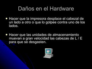 Daños en el Hardware Hacer que la impresora desplace el cabezal de un lado a otro o que lo golpee contra uno de los lados. Hacer que las unidades de almacenamiento muevan a gran velocidad las cabezas de L / E para que se desgasten.  