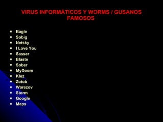 VIRUS INFORMÁTICOS Y WORMS / GUSANOS FAMOSOS   Bagle Sobig Netsky I Love You   Sasser Blaste Sober MyDoom Klez Zotob Warezov Storm Google  Maps   