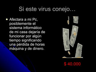 Si este virus conejo…  Afectara a mi Pc, posiblemente el sistema informático de mi casa dejaría de funcionar por algún tiempo significando una pérdida de horas máquina y de dinero.  $ 40.000 