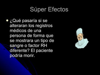 Súper Efectos  ¿Qué pasaría si se alteraran los registros médicos de una persona de forma que se mostrara un tipo de sangre o factor RH diferente? El paciente podría morir. 