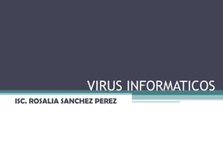 VIRUS INFORMATICOS ISC. ROSALIA SANCHEZ PEREZ 