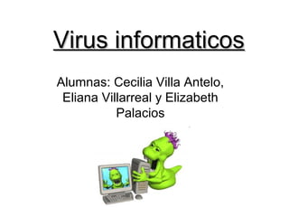 Virus informaticosVirus informaticos
Alumnas: Cecilia Villa Antelo,
Eliana Villarreal y Elizabeth
Palacios
 