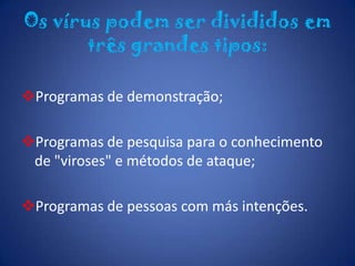 Programas de pessoas com más intenções.NoticiaOs vírus de tipo Trojan foram as principais novas ameaças informáticas identificadas em 2010, incluindo em Portugal, de acordo com o relatório anual da Panda Security. Os vírus de tipo Trojan foram as principais novas ameaças informáticas identificadas em 2010, incluindo em Portugal, de acordo com o relatório anual da Panda Security. Segundo o relatório Portugal foi o 52º país, em 57 analisados, com maior número de infecções, ao registar 37,5 por cento de computadores com vírus.
