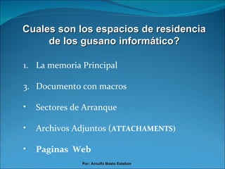 Cuales son los espacios de residencia de los gusano informático? La memoria Principal Documento con macros Sectores de Arranque Archivos Adjuntos ( ATTACHAMENTS) Paginas  Web Por: Arnulfo Basto Esteban 