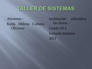TALLER DE SISTEMAS  Alumnas : Katia Milena Cabana Oliveros  Institución educativa las flores Grado 10-1  Jornada mañana 2011 