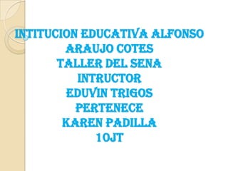 INTITUCION EDUCATIVA ALFONSO
        ARAUJO COTES
       TALLER DEL SENA
          INTRUCTOR
        EDUVIN TRIGOS
          PERTENECE
        KAREN PADILLA
             10JT
 