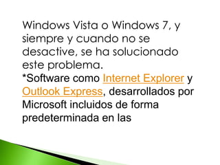 Windows Vista o Windows 7, y
siempre y cuando no se
desactive, se ha solucionado
este problema.
*Software como Internet Explorer y
Outlook Express, desarrollados por
Microsoft incluidos de forma
predeterminada en las
 