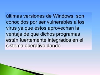 últimas versiones de Windows, son
conocidos por ser vulnerables a los
virus ya que éstos aprovechan la
ventaja de que dichos programas
están fuertemente integrados en el
sistema operativo dando
 
