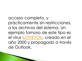 acceso completo, y
prácticamente sin restricciones,
a los archivos del sistema. Un
ejemplo famoso de este tipo es
el virus ILOVEYOU, creado en el
año 2000 y propagado a través
de Outlook.
 