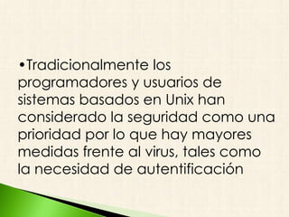 •Tradicionalmente los
programadores y usuarios de
sistemas basados en Unix han
considerado la seguridad como una
prioridad por lo que hay mayores
medidas frente al virus, tales como
la necesidad de autentificación
 