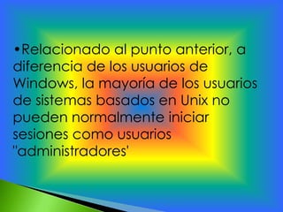 •Relacionado al punto anterior, a
diferencia de los usuarios de
Windows, la mayoría de los usuarios
de sistemas basados en Unix no
pueden normalmente iniciar
sesiones como usuarios
"administradores'
 