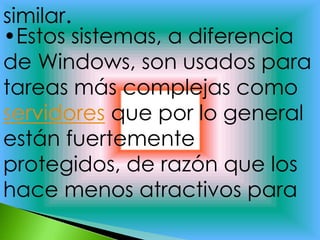 similar.
•Estos sistemas, a diferencia
de Windows, son usados para
tareas más complejas como
servidores que por lo general
están fuertemente
protegidos, de razón que los
hace menos atractivos para
 