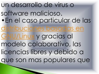 un desarrollo de virus o
software malicioso.
•En el caso particular de las
distribuciones basadas en
GNU/Linux y gracias al
modelo colaborativo, las
licencias libres y debido a
que son mas populares que
 