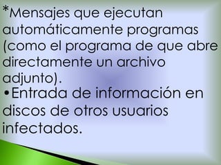*Mensajes que ejecutan
automáticamente programas
(como el programa de que abre
directamente un archivo
adjunto).
•Entrada de información en
discos de otros usuarios
infectados.
 