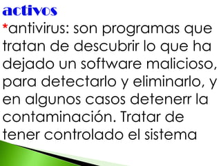 activos
*antivirus: son programas que
tratan de descubrir lo que ha
dejado un software malicioso,
para detectarlo y eliminarlo, y
en algunos casos detenerr la
contaminación. Tratar de
tener controlado el sistema
 