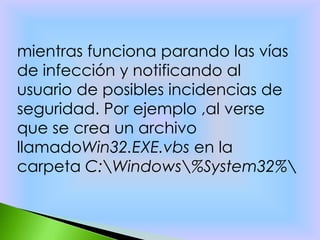mientras funciona parando las vías
de infección y notificando al
usuario de posibles incidencias de
seguridad. Por ejemplo ,al verse
que se crea un archivo
llamadoWin32.EXE.vbs en la
carpeta C:Windows%System32%
 
