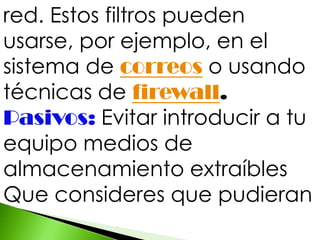 red. Estos filtros pueden
usarse, por ejemplo, en el
sistema de correos o usando
técnicas de firewall.
Pasivos: Evitar introducir a tu
equipo medios de
almacenamiento extraíbles
Que consideres que pudieran
 