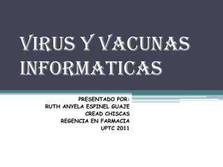 VIRUS Y VACUNAS
INFORMATICAS
           PRESENTADO POR:
  RUTH ANYELA ESPINEL GUAJE
              CREAD CHISCAS
      REGENCIA EN FARMACIA
                  UPTC 2011
 