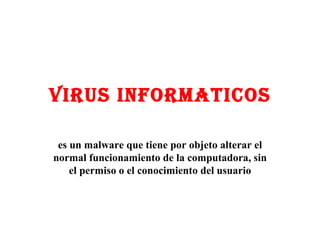VIRUS INFORMATICOS es un malware que tiene por objeto alterar el normal funcionamiento de la computadora, sin el permiso o el conocimiento del usuario 