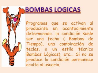 Programas que se activan al
producirse un acontecimiento
determinado. la condición suele
ser una fecha ( Bombas de
Tiempo), una combinación de
teclas, o un estilo técnico
Bombas Lógicas), etc... Si no se
produce la condición permanece
oculto al usuario.
 