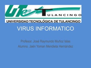 VIRUS INFORMATICO

  Profesor. José Raymundo Muñoz Islas
Alumno. Jaén Yoman Mendieta Hernández
 