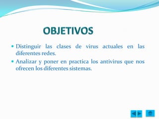  Distinguir las clases de virus actuales en las
  diferentes redes.
 Analizar y poner en practica los antivirus que nos
  ofrecen los diferentes sistemas.
 