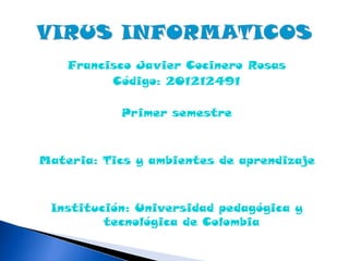 Francisco Javier Cocinero Rosas
          Código: 201212491

           Primer semestre



Materia: Tics y ambientes de aprendizaje



 Institución: Universidad pedagógica y
         tecnológica de Colombia
 