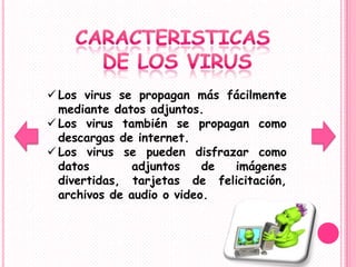  Los virus se propagan más fácilmente
  mediante datos adjuntos.
 Los virus también se propagan como
  descargas de internet.
 Los virus se pueden disfrazar como
  datos        adjuntos    de imágenes
  divertidas, tarjetas de felicitación,
  archivos de audio o video.
 