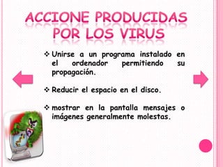  Unirse a un programa instalado en
  el   ordenador   permitiendo   su
  propagación.

 Reducir el espacio en el disco.

 mostrar en la pantalla mensajes o
  imágenes generalmente molestas.
 